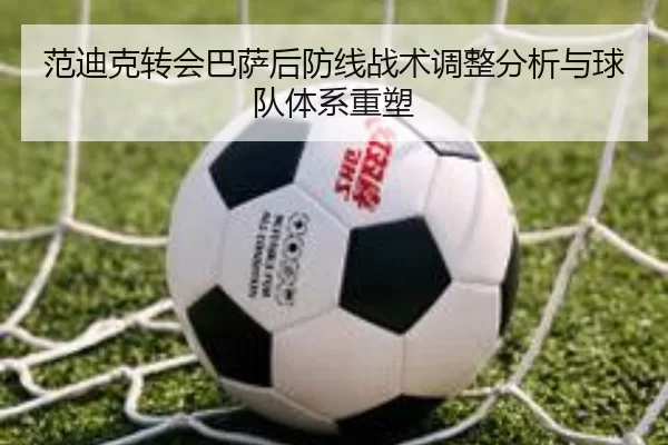 范迪克转会巴萨后防线战术调整分析与球队体系重塑