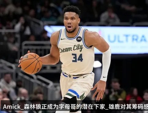 Amick_森林狼正成为字母哥的潜在下家_雄鹿对其筹码感兴趣